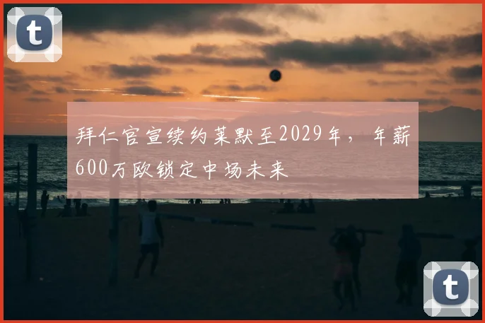 拜仁官宣续约莱默至2029年,年薪600万欧锁定中场未来