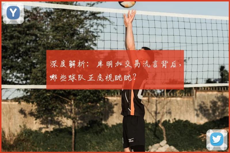深度解析：库明加交易流言背后，哪些球队正虎视眈眈？