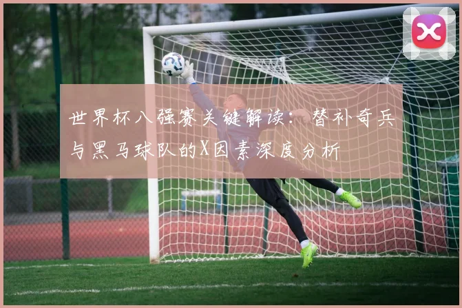 世界杯八强赛关键解读:替补奇兵与黑马球队的X因素深度分析