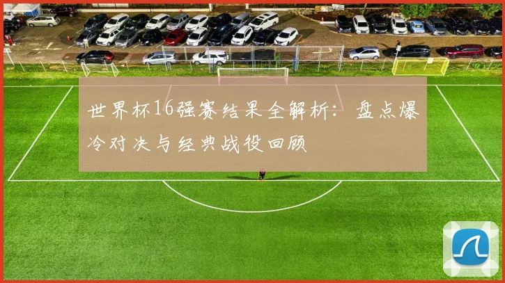 世界杯16强赛结果全解析：盘点爆冷对决与经典战役回顾
