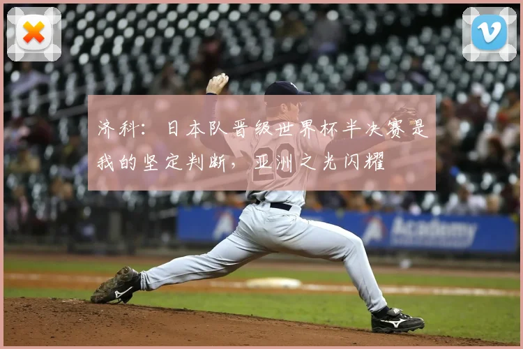 济科：日本队晋级世界杯半决赛是我的坚定判断，亚洲之光闪耀