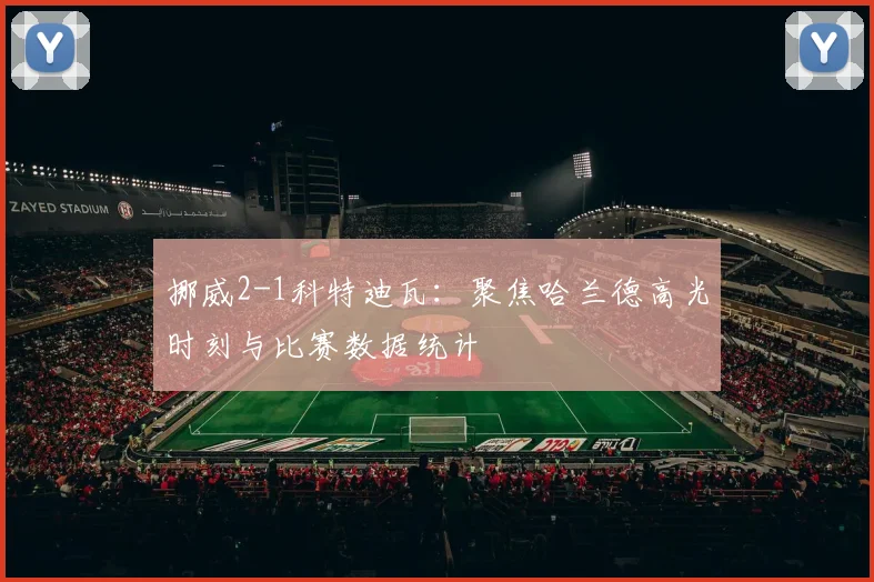 挪威2-1科特迪瓦:聚焦哈兰德高光时刻与比赛数据统计