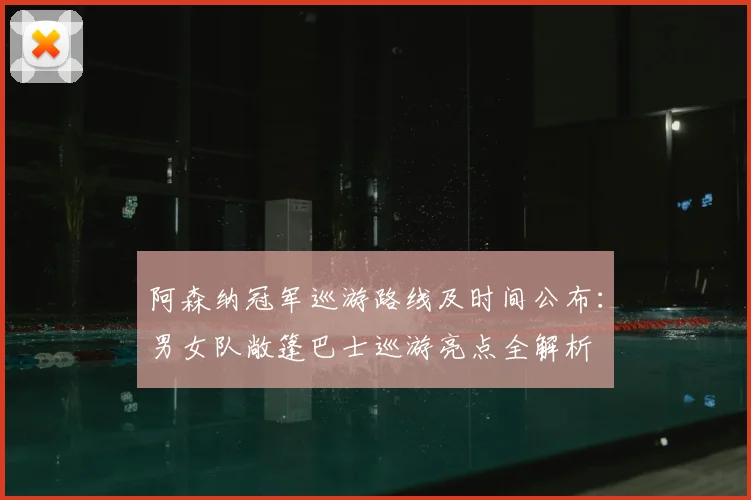 阿森纳冠军巡游路线及时间公布：男女队敞篷巴士巡游亮点全解析