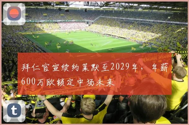 拜仁官宣续约莱默至2029年，年薪600万欧锁定中场未来
