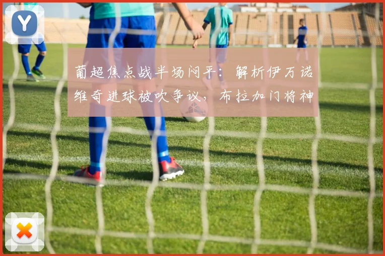 葡超焦点战半场闷平：解析伊万诺维奇进球被吹争议，布拉加门将神扑成关键