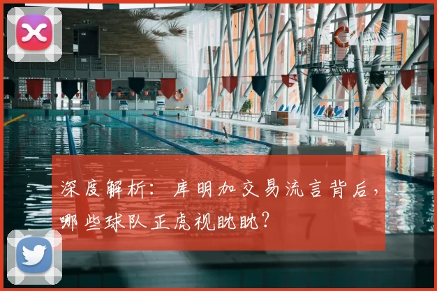 深度解析：库明加交易流言背后，哪些球队正虎视眈眈？