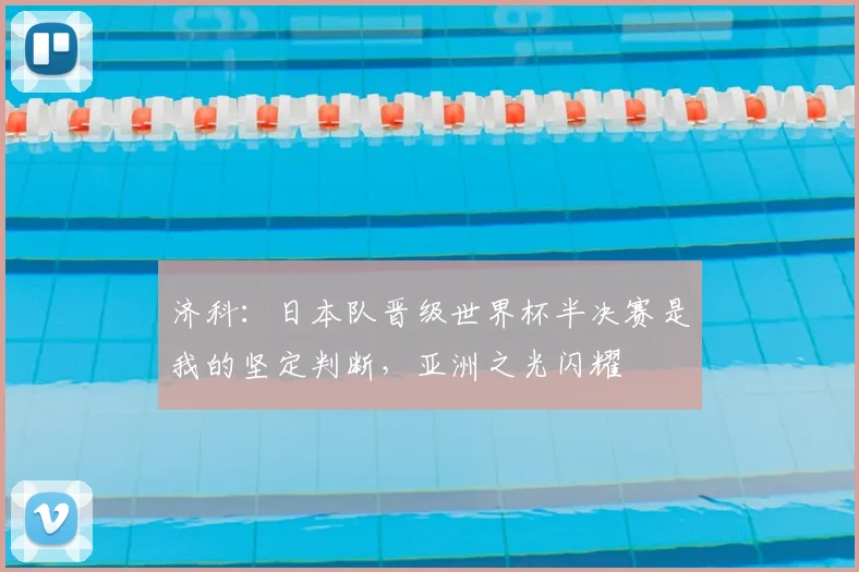 济科：日本队晋级世界杯半决赛是我的坚定判断，亚洲之光闪耀