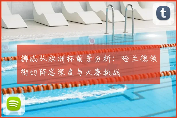 挪威队欧洲杯前景分析:哈兰德领衔的阵容深度与大赛挑战